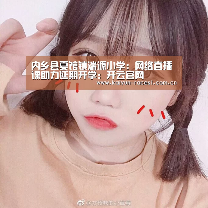 内乡县夏馆镇湍源小学:网络直播课助力延期开学:开云官网(图3) 开云体育入口