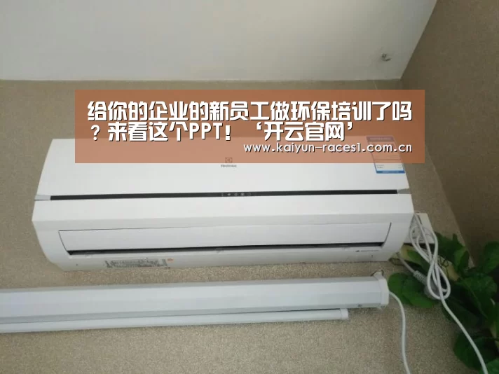 给你的企业的新员工做环保培训了吗?来看这个PPT!‘开云官网’(图3) 开云体育下载