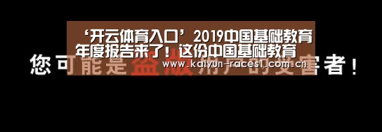‘开云体育入口’2019中国基础教育年度报告来了!这份中国基础教育政策分析你不可不知(图4) 开云体育下载
