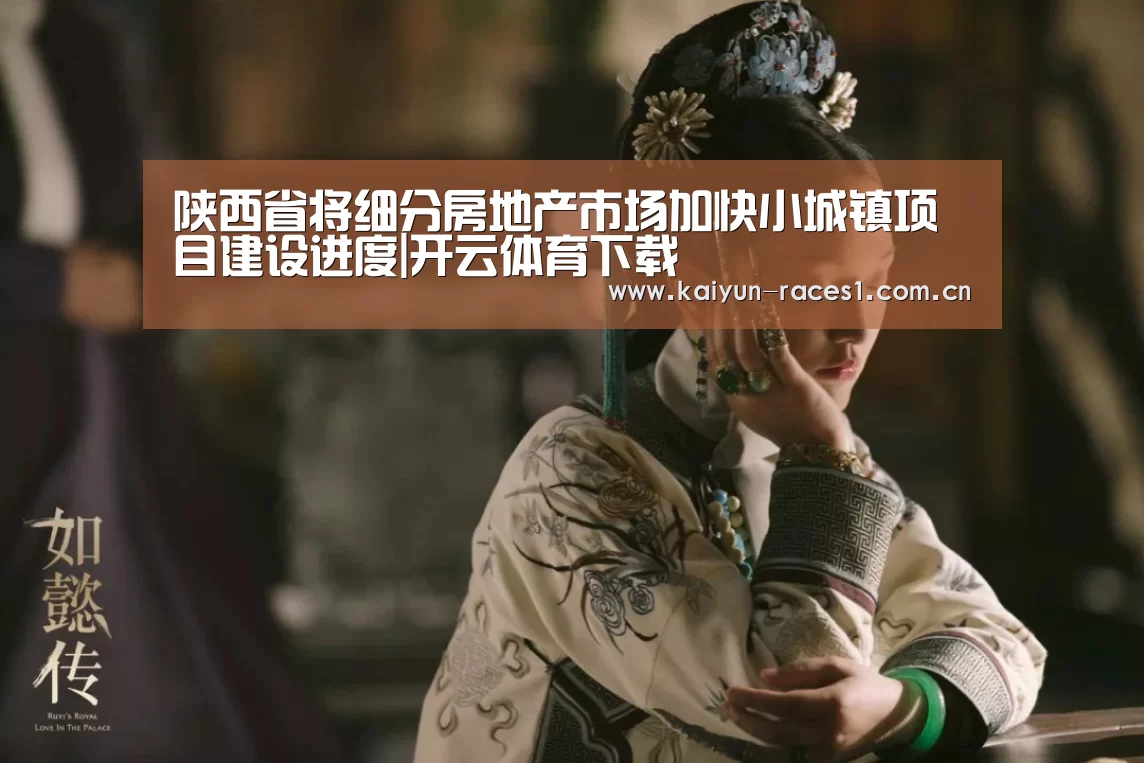 陕西省将细分房地产市场加快小城镇项目建设进度|开云体育下载(图3) 开云体育入口