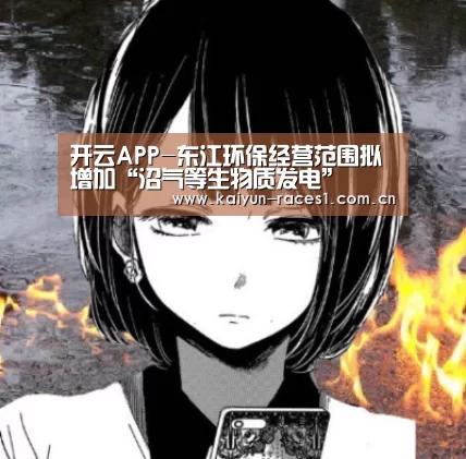 开云APP-东江环保经营范围拟增加“沼气等生物质发电”(图1) 开云体育下载