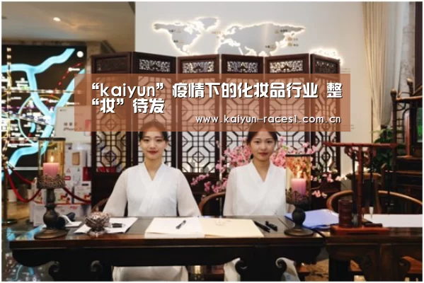 “kaiyun”疫情下的化妆品行业 整“妆”待发(图3) 开云体育下载