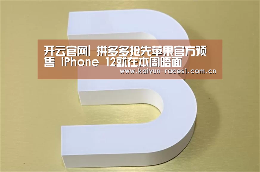 开云官网|
拼多多抢先苹果官方预售 iPhone 12就在本周晤面(图1) 开云体育下载