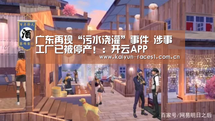 广东再现“污水浇灌”事件 涉事工厂已被停产!:开云APP(图3) 开云体育入口