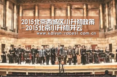 2015北京西城区小升初政策-2015北京小升初|开云(图3) 开云